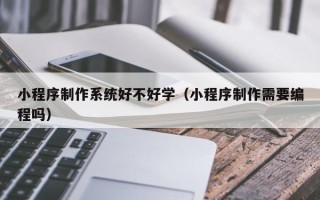 保定小程序制作系统好不好学（小程序制作需要编程吗）
