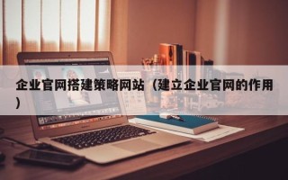 保定企业官网搭建策略网站（建立企业官网的作用）