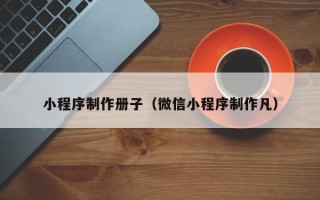 保定小程序制作册子（微信小程序制作凡）