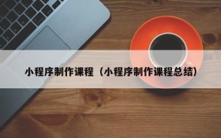 保定小程序制作课程（小程序制作课程总结）