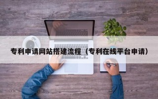 保定专利申请网站搭建流程（专利在线平台申请）