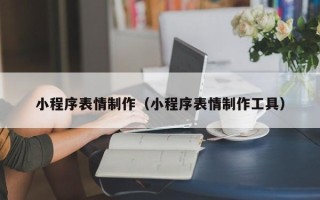 保定小程序表情制作（小程序表情制作工具）