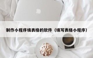 保定制作小程序填表格的软件（填写表格小程序）
