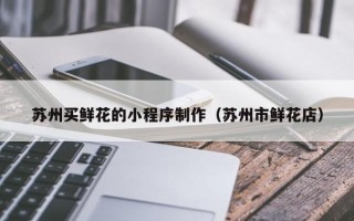 保定苏州买鲜花的小程序制作（苏州市鲜花店）