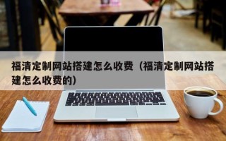 保定福清定制网站搭建怎么收费（福清定制网站搭建怎么收费的）