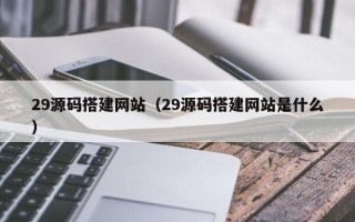 保定29源码搭建网站（29源码搭建网站是什么）