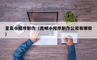 保定呈贡小程序制作（昆明小程序制作公司有哪些）