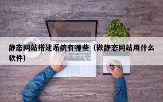 保定静态网站搭建系统有哪些（做静态网站用什么软件）