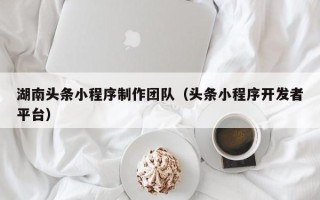 保定湖南头条小程序制作团队（头条小程序开发者平台）