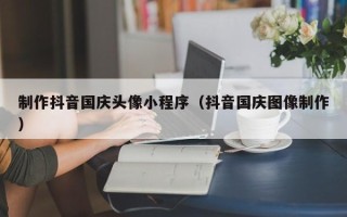 保定制作抖音国庆头像小程序（抖音国庆图像制作）
