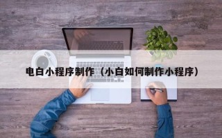 保定电白小程序制作（小白如何制作小程序）
