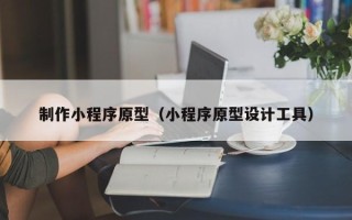 保定制作小程序原型（小程序原型设计工具）