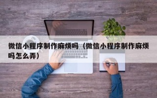 保定微信小程序制作麻烦吗（微信小程序制作麻烦吗怎么弄）