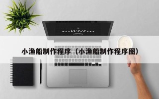 保定小渔船制作程序（小渔船制作程序图）