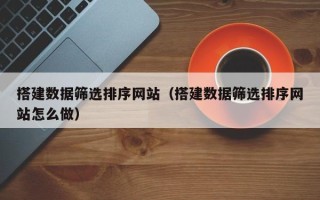 保定搭建数据筛选排序网站（搭建数据筛选排序网站怎么做）