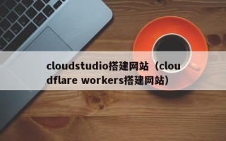 保定cloudstudio搭建网站（cloudflare workers搭建网站）