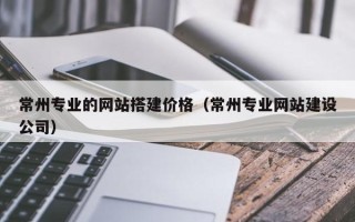 保定常州专业的网站搭建价格（常州专业网站建设公司）