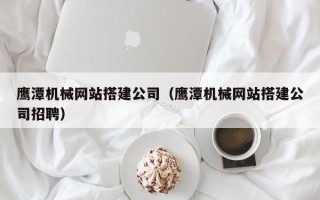 保定鹰潭机械网站搭建公司（鹰潭机械网站搭建公司招聘）