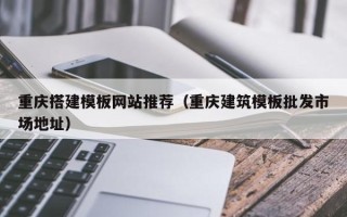 保定重庆搭建模板网站推荐（重庆建筑模板批发市场地址）
